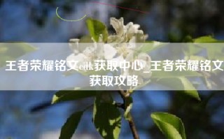 王者荣耀铭文cdk获取中心_王者荣耀铭文获取攻略
