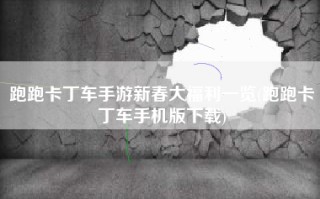 跑跑卡丁车手游新春大福利一览(跑跑卡丁车手机版下载)