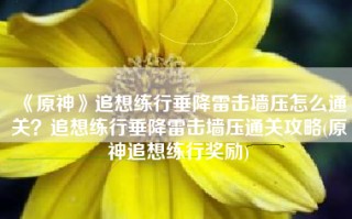 《原神》追想练行垂降雷击墙压怎么通关？追想练行垂降雷击墙压通关攻略(原神追想练行奖励)