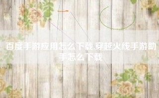 百度手游应用怎么下载,穿越火线手游助手怎么下载