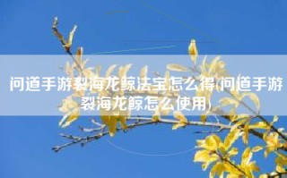 问道手游裂海龙鲸法宝怎么得(问道手游裂海龙鲸怎么使用)