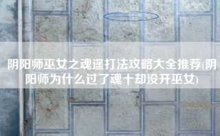 阴阳师巫女之魂遥打法攻略大全推荐(阴阳师为什么过了魂十却没开巫女)
