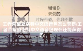 王者荣耀夏洛特中文语音包怎么获得(王者荣耀夏洛特中文语音包现在还能获得吗)