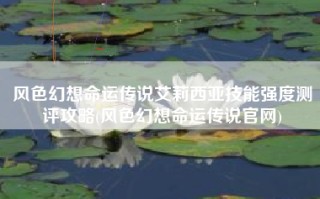 风色幻想命运传说艾莉西亚技能强度测评攻略(风色幻想命运传说官网)