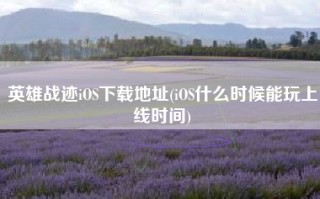 英雄战迹iOS下载地址(iOS什么时候能玩上线时间)