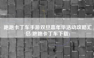 跑跑卡丁车手游双旦嘉年华活动攻略汇总(跑跑卡丁车下载)