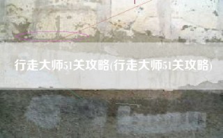 行走大师51关攻略(行走大师51关攻略)