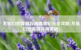 龙族幻想青铜异闻偶像纪元全攻略(龙族幻想青铜异闻寄居)