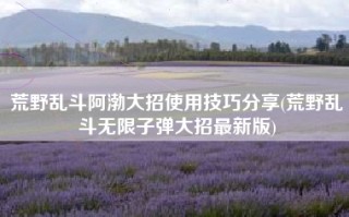 荒野乱斗阿渤大招使用技巧分享(荒野乱斗无限子弹大招最新版)