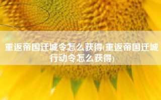 重返帝国迁城令怎么获得(重返帝国迁城行动令怎么获得)