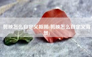 剪映怎么自定义抠图(剪映怎么自定义背景)
