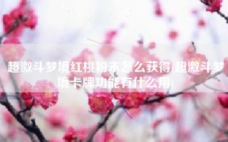 超激斗梦境红桃粉末怎么获得(超激斗梦境卡牌功能有什么用)