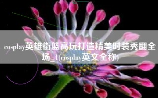 cosplay英雄街篮高玩打造精美时装秀翻全场_1(cosplay英文全称)