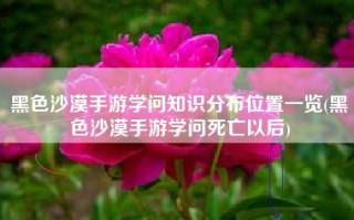 黑色沙漠手游学问知识分布位置一览(黑色沙漠手游学问死亡以后)