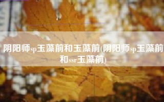 阴阳师sp玉藻前和玉藻前(阴阳师sp玉藻前和ssr玉藻前)