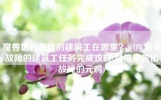 魔兽世界故障的建筑工在哪里？WOW消灭故障的建筑工任务完成攻略(魔兽世界出故障的元鸡)