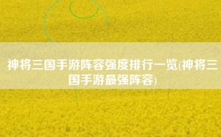 神将三国手游阵容强度排行一览(神将三国手游最强阵容)