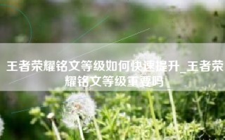 王者荣耀铭文等级如何快速提升_王者荣耀铭文等级重要吗