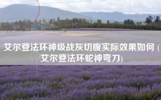 艾尔登法环神级战灰切腹实际效果如何 (艾尔登法环蛇神弯刀)
