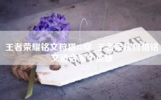 王者荣耀铭文狩猎88穿_王者荣耀狩猎铭文适合哪个英雄