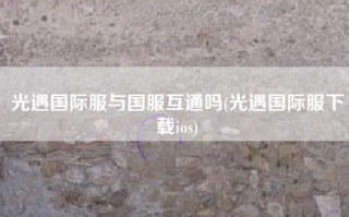 光遇国际服与国服互通吗(光遇国际服下载ios)