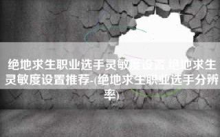 绝地求生职业选手灵敏度设置,绝地求生灵敏度设置推荐-(绝地求生职业选手分辨率)