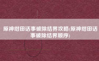 原神绀田话事破除结界攻略(原神绀田话事破除结界顺序)