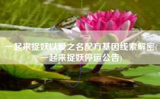 一起来捉妖以爱之名配方基因线索解密(一起来捉妖停运公告)