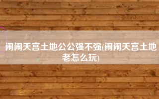 闹闹天宫土地公公强不强(闹闹天宫土地老怎么玩)