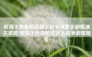 航海王热血航线顶上战争探索全剧情通关攻略(航海王热血航线顶上战争剧情图鉴)