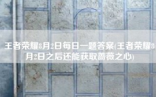 王者荣耀8月2日每日一题答案(王者荣耀8月2日之后还能获取蔷薇之心)
