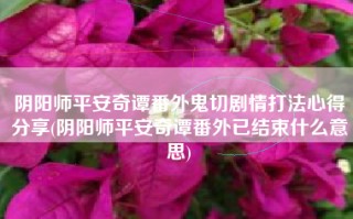 阴阳师平安奇谭番外鬼切剧情打法心得分享(阴阳师平安奇谭番外已结束什么意思)