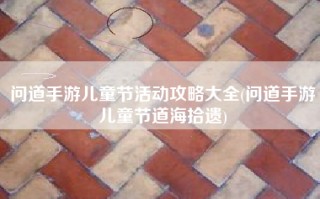 问道手游儿童节活动攻略大全(问道手游儿童节道海拾遗)