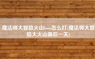 魔法师大冒险火山boss怎么打(魔法师大冒险大火山最后一关)
