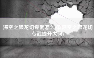 深空之眼龙切专武怎么样(深空之眼龙切专武提升大吗)