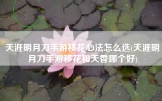 天涯明月刀手游移花心法怎么选(天涯明月刀手游移花和天香哪个好)