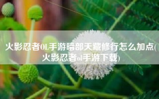 火影忍者OL手游暗部天藏修行怎么加点(火影忍者ol手游下载)