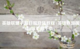 英雄联盟手游日服登陆教程 (英雄联盟国际服手游下载)