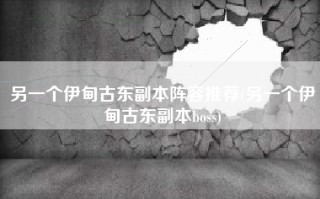 另一个伊甸古东副本阵容推荐(另一个伊甸古东副本boss)