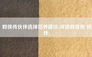 群侠传伙伴选择培养建议(河洛群侠传 伙伴)