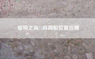 黎明之海75级商船位置在哪