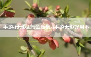 手游cf无影ak怎么压枪,cf手游无影好用不