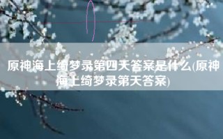 原神海上绮梦录第四天答案是什么(原神海上绮梦录第天答案)