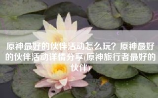 原神最好的伙伴活动怎么玩？原神最好的伙伴活动详情分享(原神旅行者最好的伙伴)