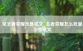 见王者荣耀出售铭文_王者荣耀怎么批量出售铭文
