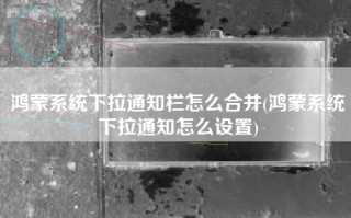 鸿蒙系统下拉通知栏怎么合并(鸿蒙系统下拉通知怎么设置)