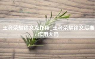 王者荣耀铭文点作用_王者荣耀铭文后期作用大吗