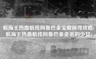 航海王热血航线阿鲁巴拿宝藏探寻攻略(航海王热血航线阿鲁巴拿走丢的少女)