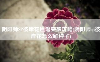 阴阳师SP彼岸花道馆突破攻略(阴阳师sp彼岸花怎么解种子)
