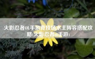 火影忍者OL手游竞技场水主阵容搭配攻略(火影忍者ol手游)